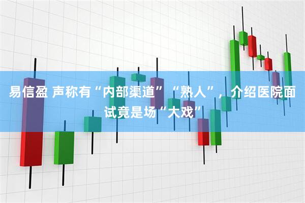 易信盈 声称有“内部渠道” “熟人”，介绍医院面试竟是场“大戏”