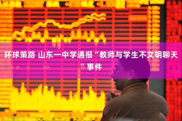 环球策路 山东一中学通报“教师与学生不文明聊天”事件