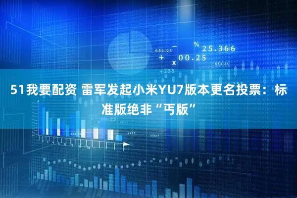 51我要配资 雷军发起小米YU7版本更名投票：标准版绝非“丐版”
