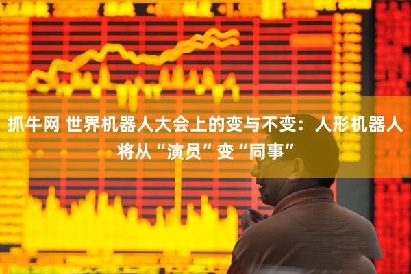 抓牛网 世界机器人大会上的变与不变：人形机器人将从“演员”变“同事”