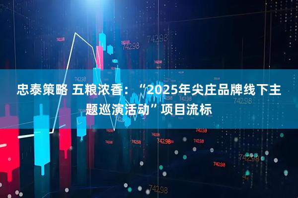 忠泰策略 五粮浓香：“2025年尖庄品牌线下主题巡演活动”项目流标