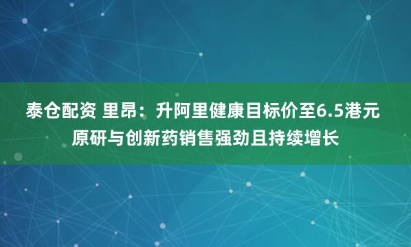 泰仓配资 里昂：升阿里健康目标价至6.5港元 原研与创新药销售强劲且持续增长