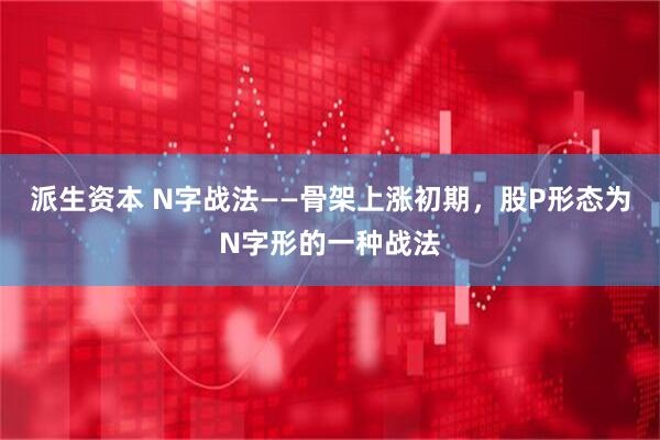 派生资本 N字战法——骨架上涨初期，股P形态为N字形的一种战法
