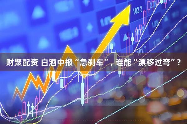 财聚配资 白酒中报“急刹车”, 谁能“漂移过弯”?