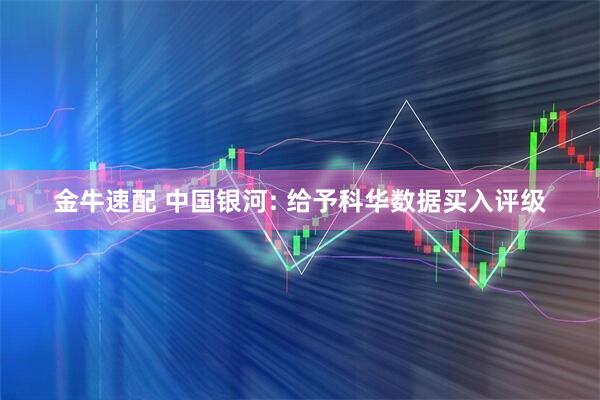 金牛速配 中国银河: 给予科华数据买入评级