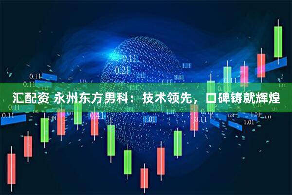 汇配资 永州东方男科：技术领先，口碑铸就辉煌