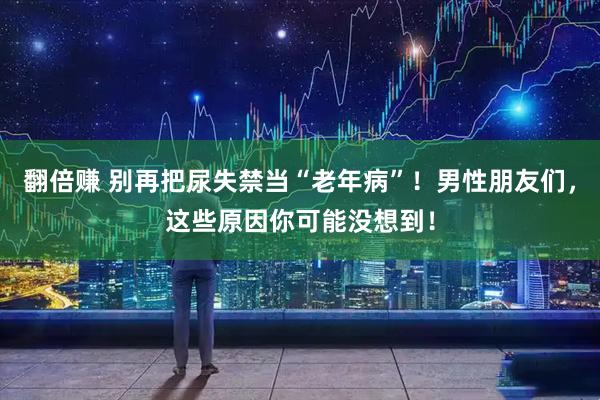 翻倍赚 别再把尿失禁当“老年病”！男性朋友们，这些原因你可能没想到！
