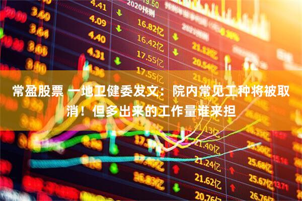 常盈股票 一地卫健委发文：院内常见工种将被取消！但多出来的工作量谁来担
