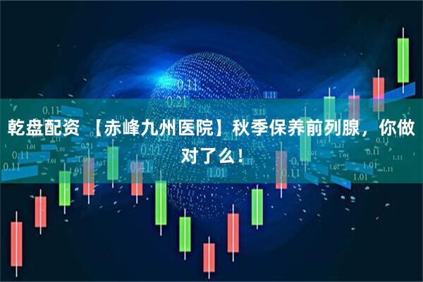 乾盘配资 【赤峰九州医院】秋季保养前列腺，你做对了么！