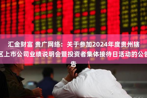 汇金财富 贵广网络：关于参加2024年度贵州辖区上市公司业绩说明会暨投资者集体接待日活动的公告