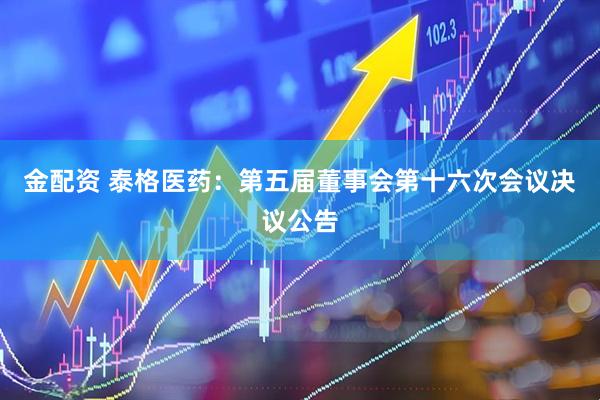 金配资 泰格医药：第五届董事会第十六次会议决议公告