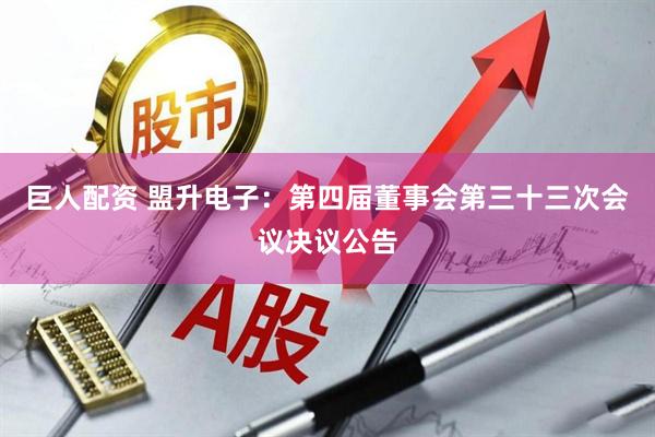 巨人配资 盟升电子：第四届董事会第三十三次会议决议公告