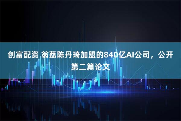 创富配资 翁荔陈丹琦加盟的840亿AI公司，公开第二篇论文