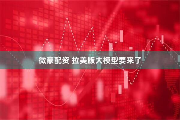 微豪配资 拉美版大模型要来了