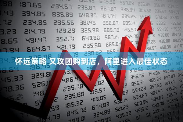 怀远策略 又攻团购到店，阿里进入最佳状态