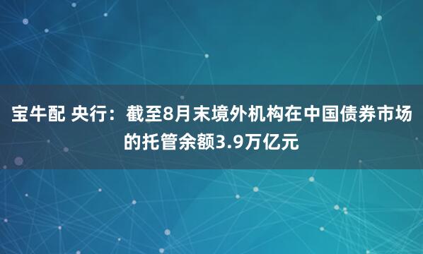 宝牛配 央行：截至8月末境外机构在中国债券市场的托管余额3.9万亿元