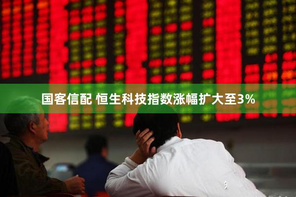 国客信配 恒生科技指数涨幅扩大至3%