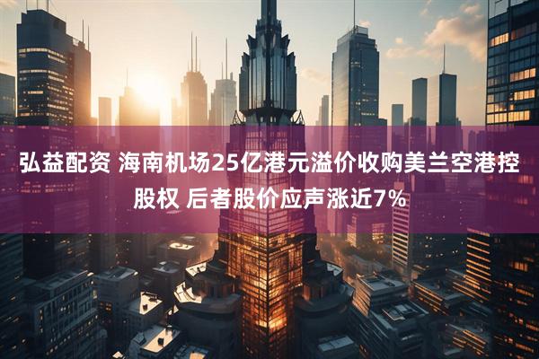 弘益配资 海南机场25亿港元溢价收购美兰空港控股权 后者股价应声涨近7%