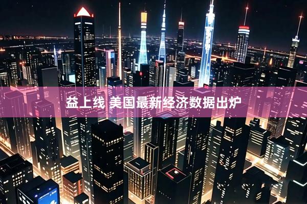 益上线 美国最新经济数据出炉