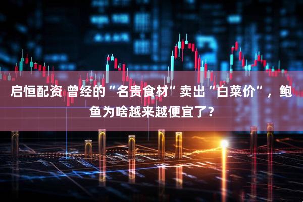 启恒配资 曾经的“名贵食材”卖出“白菜价”，鲍鱼为啥越来越便宜了？