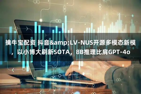 擒牛宝配资 抖音&LV-NUS开源多模态新模，以小博大刷新SOTA，8B推理比肩GPT-4o