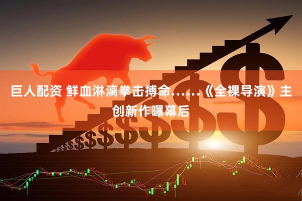 巨人配资 鲜血淋漓拳击搏命……《全裸导演》主创新作曝幕后