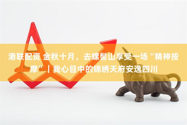 港联配资 金秋十月，去螺髻山享受一场“精神按摩”｜我心目中的锦绣天府安逸四川