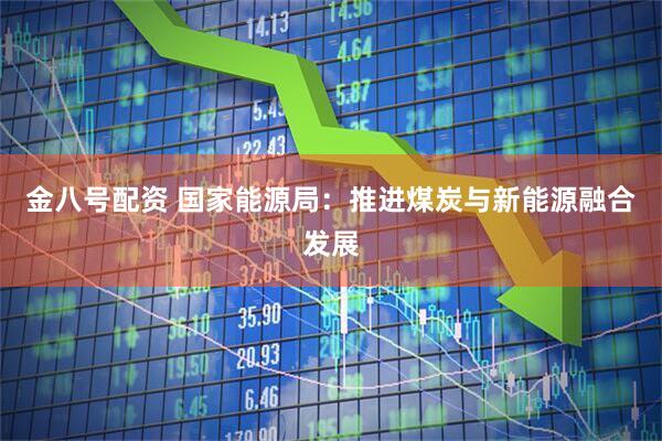 金八号配资 国家能源局：推进煤炭与新能源融合发展