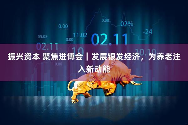 振兴资本 聚焦进博会｜发展银发经济，为养老注入新动能