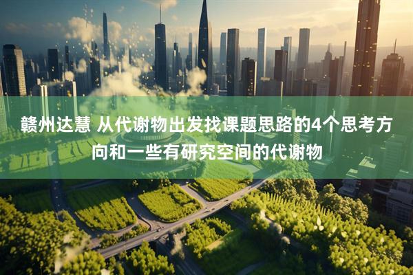 赣州达慧 从代谢物出发找课题思路的4个思考方向和一些有研究空间的代谢物