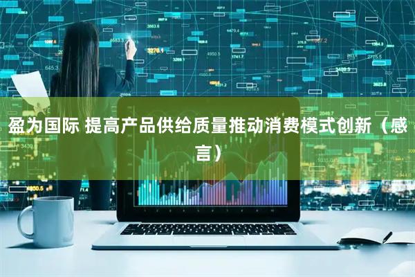 盈为国际 提高产品供给质量推动消费模式创新（感言）