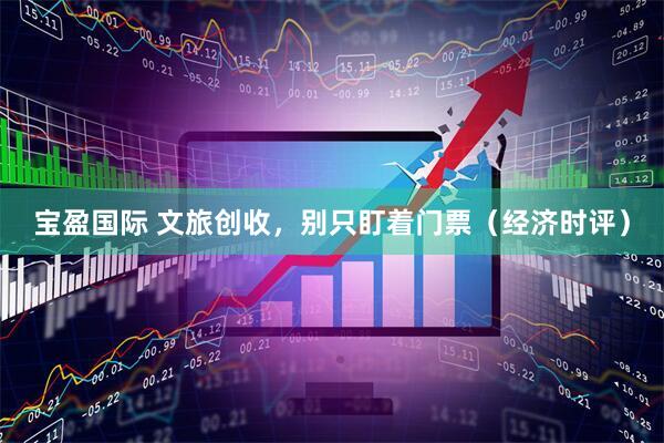 宝盈国际 文旅创收，别只盯着门票（经济时评）