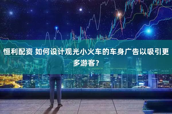 恒利配资 如何设计观光小火车的车身广告以吸引更多游客？