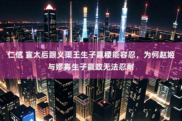 仁信 宣太后跟义渠王生子嬴稷能容忍，为何赵姬与嫪毐生子嬴政无法忍耐