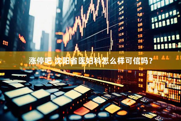 涨停吧 沈阳省医妇科怎么样可信吗？