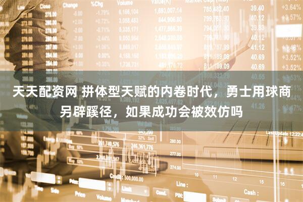 天天配资网 拼体型天赋的内卷时代，勇士用球商另辟蹊径，如果成功会被效仿吗
