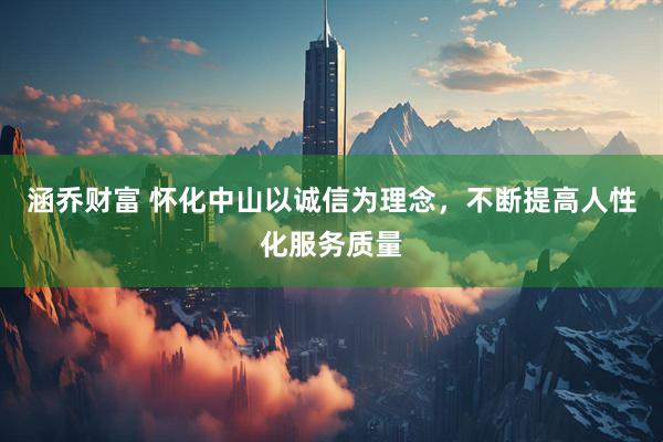 涵乔财富 怀化中山以诚信为理念，不断提高人性化服务质量
