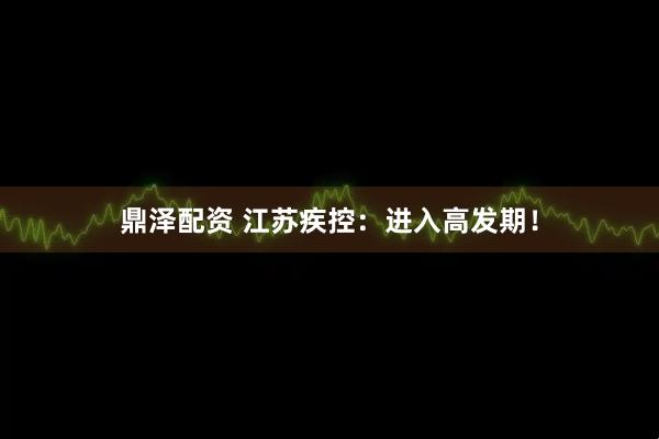 鼎泽配资 江苏疾控：进入高发期！