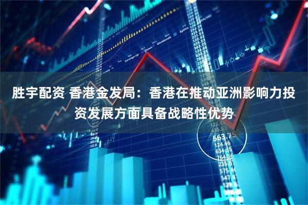 胜宇配资 香港金发局：香港在推动亚洲影响力投资发展方面具备战略性优势