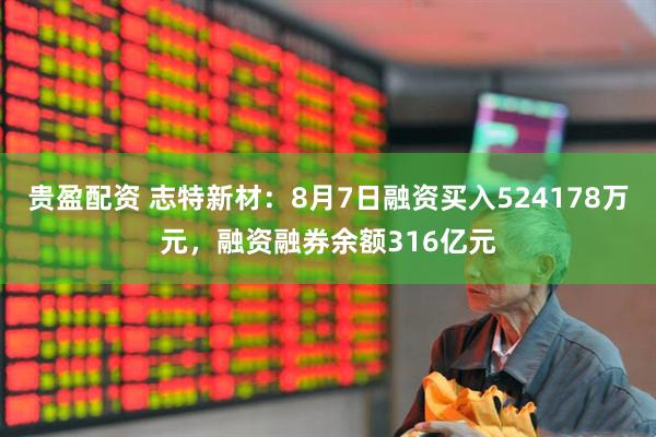 贵盈配资 志特新材：8月7日融资买入524178万元，融资融券余额316亿元